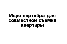 Ищю партнёра для совместной съёмки квартиры